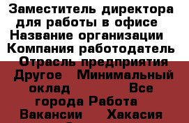 Заместитель директора для работы в офисе › Название организации ­ Компания-работодатель › Отрасль предприятия ­ Другое › Минимальный оклад ­ 45 000 - Все города Работа » Вакансии   . Хакасия респ.,Саяногорск г.